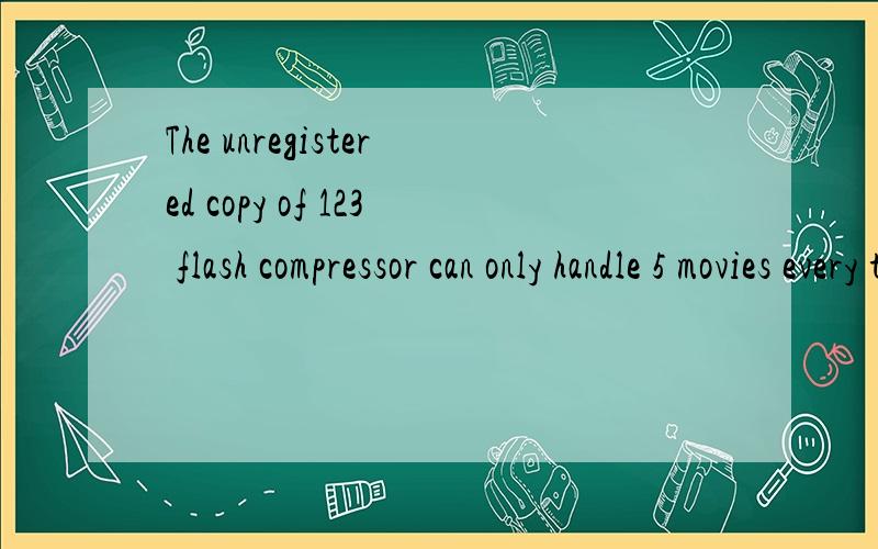 The unregistered copy of 123 flash compressor can only handle 5 movies every time我要标准的答案..知道的速度回答