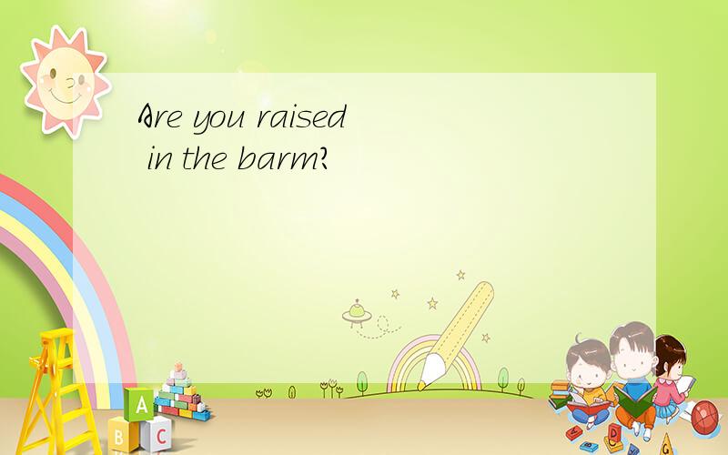 Are you raised in the barm?