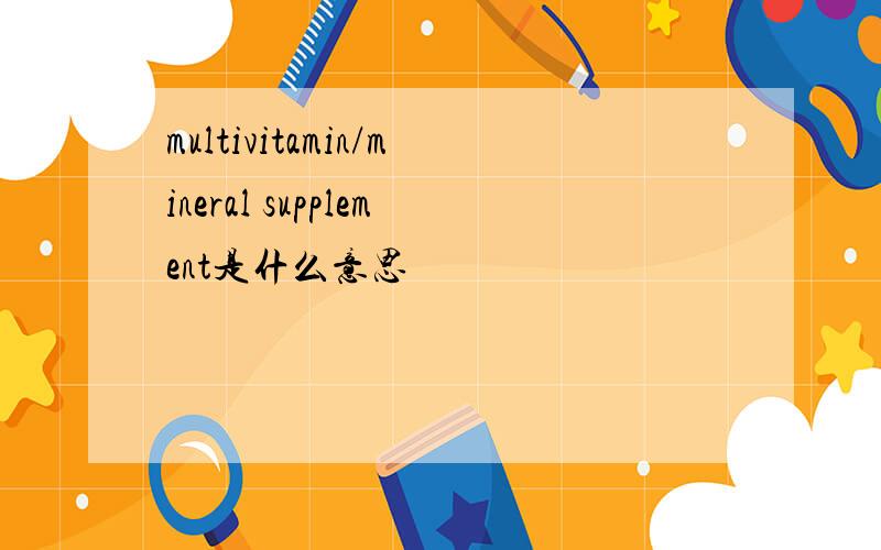 multivitamin/mineral supplement是什么意思