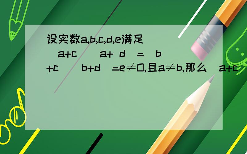 设实数a,b,c,d,e满足(a+c)(a+ d)=(b+c)(b+d)=e≠O,且a≠b,那么(a+c)(b+c)-(a+d)(b+d)=( )．