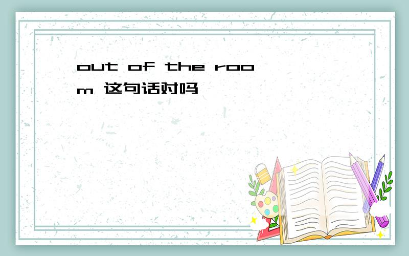 out of the room 这句话对吗