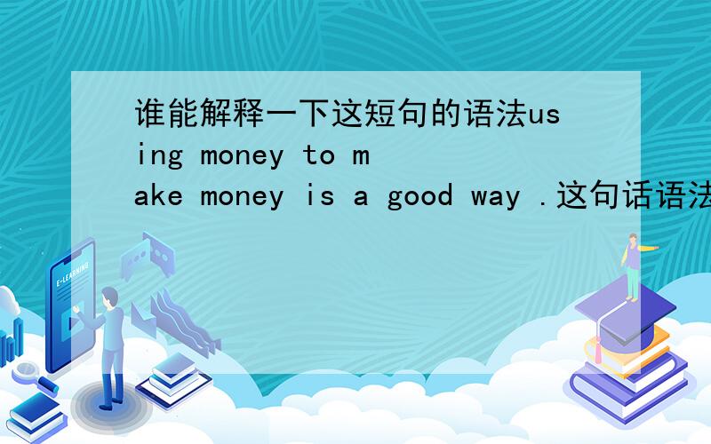 谁能解释一下这短句的语法using money to make money is a good way .这句话语法正确不?