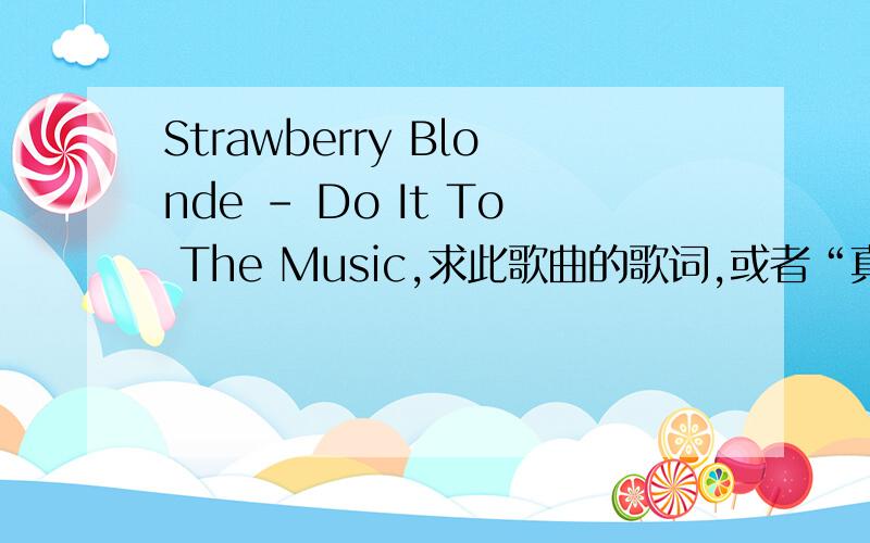 Strawberry Blonde - Do It To The Music,求此歌曲的歌词,或者“真名”不用动态歌词,也不用翻译歌词!就是这首歌了!我很想看歌词!