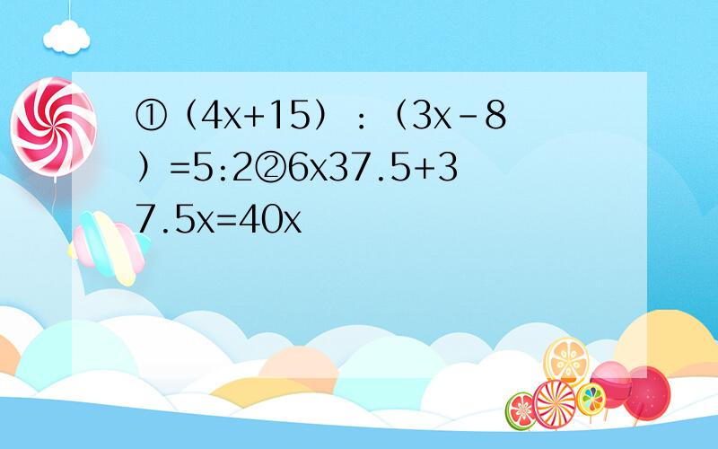 ①（4x+15）：（3x-8）=5:2②6x37.5+37.5x=40x