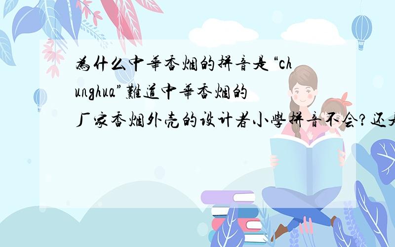 为什么中华香烟的拼音是“chunghua”难道中华香烟的厂家香烟外壳的设计者小学拼音不会?还是什么原因呢?拼音“ung”小学没有教过可以当声母呀.