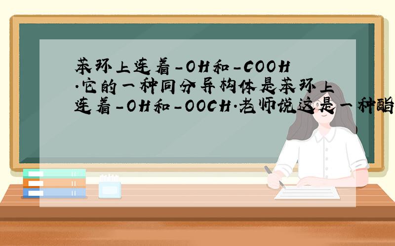 苯环上连着-OH和-COOH.它的一种同分异构体是苯环上连着-OH和-OOCH.老师说这是一种酯类物质.我咋看不懂,是什么和什么发生的酯化反应?