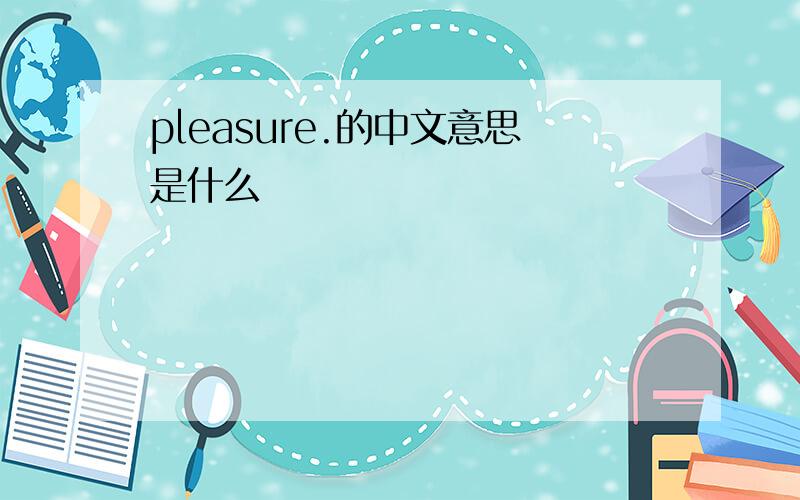 pleasure.的中文意思是什么