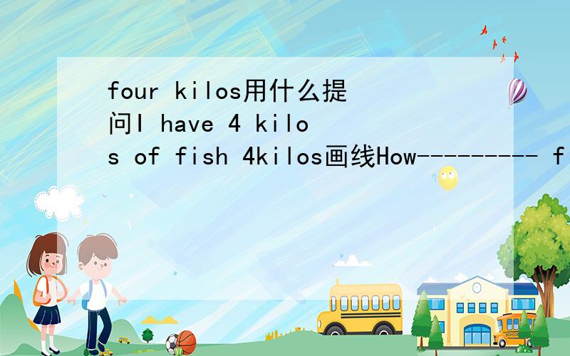 four kilos用什么提问I have 4 kilos of fish 4kilos画线How--------- fish do you have重要的是后面还跟着fish这个名词