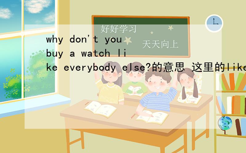 why don't you buy a watch like everybody else?的意思 这里的like为什么在everybody前面?