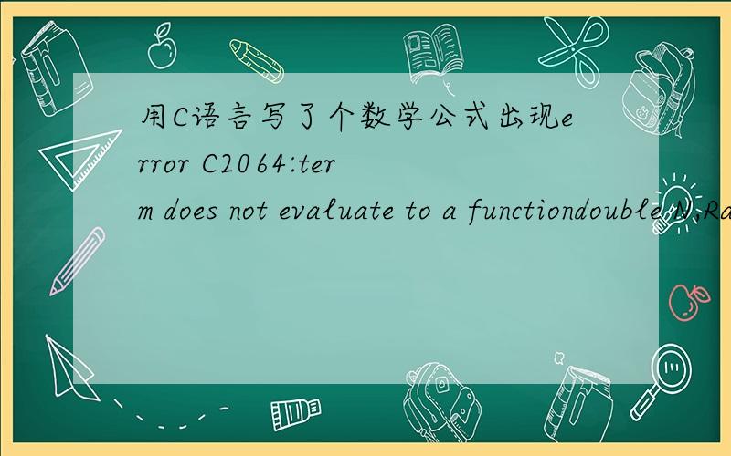 用C语言写了个数学公式出现error C2064:term does not evaluate to a functiondouble N,Ra,S,S12;S12=579.5888;N=a*a/(b*sqrt(1+e12*cos(B1)*cos(B1)));Ra=N/(1+e12*cos(B1)*cos(B1)*cos(A1)*cos(A1));S=S12*sqrt((1-(H2-H1)*(H2-H1)/(S12*S12))/((1+H1/Ra)