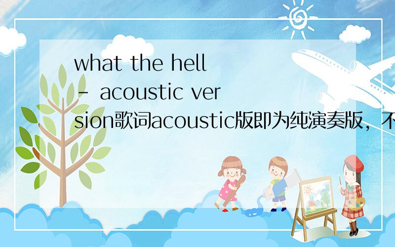 what the hell - acoustic version歌词acoustic版即为纯演奏版，不加任何电子音效的！