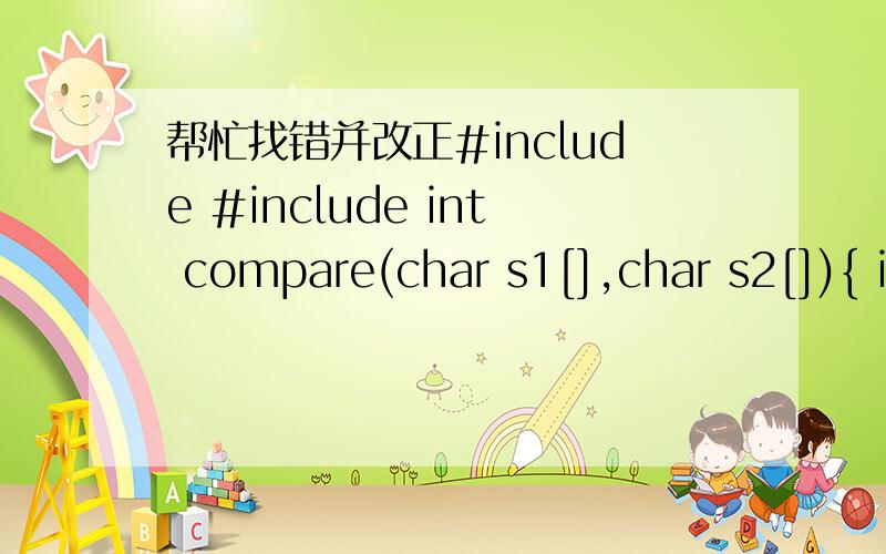 帮忙找错并改正#include #include int compare(char s1[],char s2[]){ int i;for (i=0; s1[i] && s2[i];i++)if (s1[i]>s2[i])return 1;else if (s1[i]