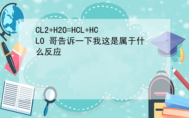 CL2+H2O=HCL+HCLO 哥告诉一下我这是属于什么反应
