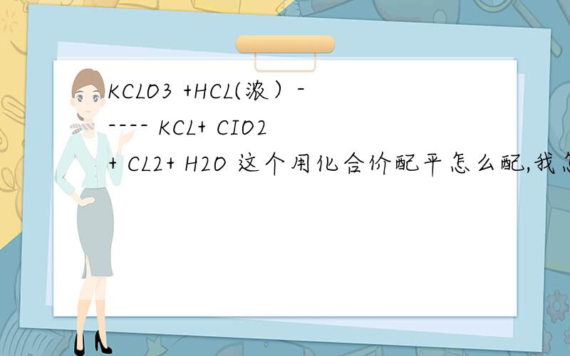 KCLO3 +HCL(浓）----- KCL+ CIO2+ CL2+ H2O 这个用化合价配平怎么配,我怎么才能知道左边的cl到底是与右边哪个cl配的，