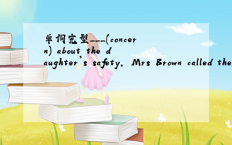 单词完型___(concern) about the daughter's safety, Mrs Brown called the police at about 10:00 pm.