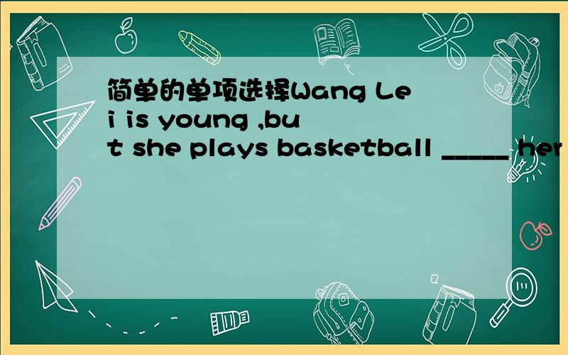 简单的单项选择Wang Lei is young ,but she plays basketball _____ her father.A.as good asB.as well asC.as better asD.as best as