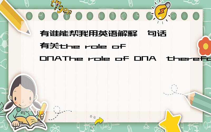 有谁能帮我用英语解释一句话,有关the role of DNAThe role of DNA,therefore,is to put amino acids in the desired sequence before peptide bonds form between each pair of amino acids.