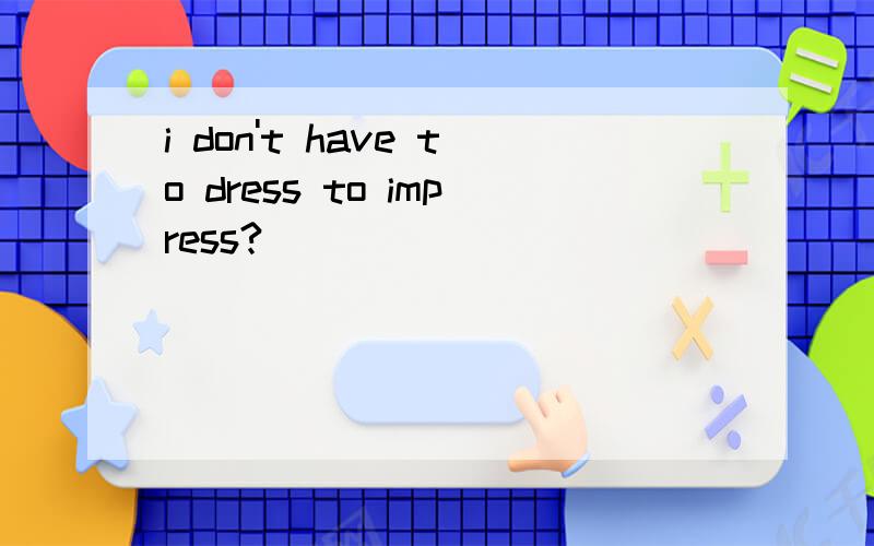 i don't have to dress to impress?