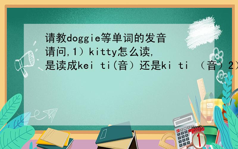 请教doggie等单词的发音请问,1）kitty怎么读,是读成kei ti(音）还是ki ti （音）2）doggie怎么读,是读成daogei（音）还是 daogi（音）3）boy是读成bao yi 还是读bao ai4)音标/i/什么时候读成i （音）什么