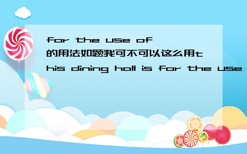 for the use of的用法如题我可不可以这么用this dining hall is for the use of teachers.那么可不可以后面加动词呢?比如 this bed is for the use of sleeping.