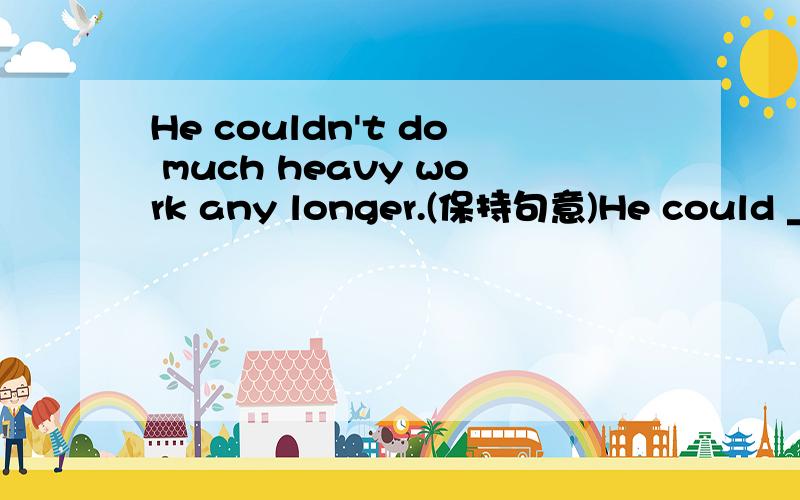 He couldn't do much heavy work any longer.(保持句意)He could _____do much heavy work .我不小心打错了@@在could后面是____ _____也就是He could _____ ____do much heavy work