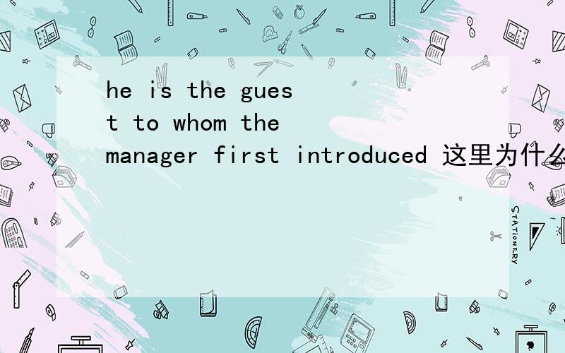 he is the guest to whom the manager first introduced 这里为什么用to whom 怎样理解这个句子?