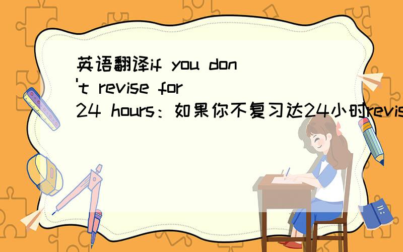 英语翻译if you don't revise for 24 hours：如果你不复习达24小时revise：vt.这里是：复习1.修订,修改2.改变，修改（意见或计划）3.修正；改变4.[主英国英语]复习，温习