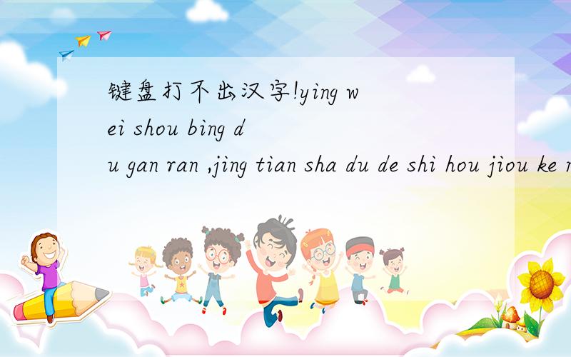 键盘打不出汉字!ying wei shou bing du gan ran ,jing tian sha du de shi hou jiou ke neng bei wo dang bing du shan chu le . [  jiou shi yi ge hao xiang jiao 