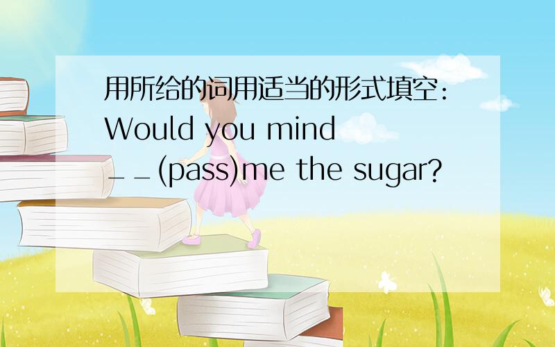 用所给的词用适当的形式填空:Would you mind__(pass)me the sugar?