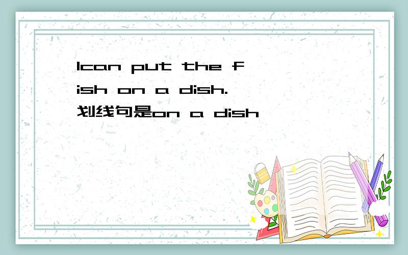Ican put the fish on a dish.划线句是on a dish