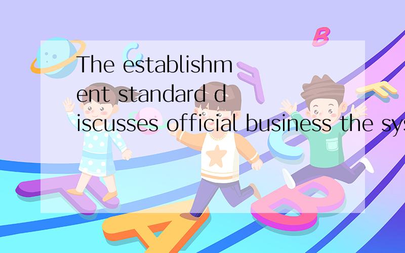 The establishment standard discusses official business the system这就话怎么翻比较合适 GOOGLE翻译的一天世界