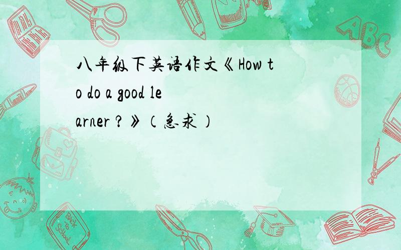 八年级下英语作文《How to do a good learner ?》（急求）