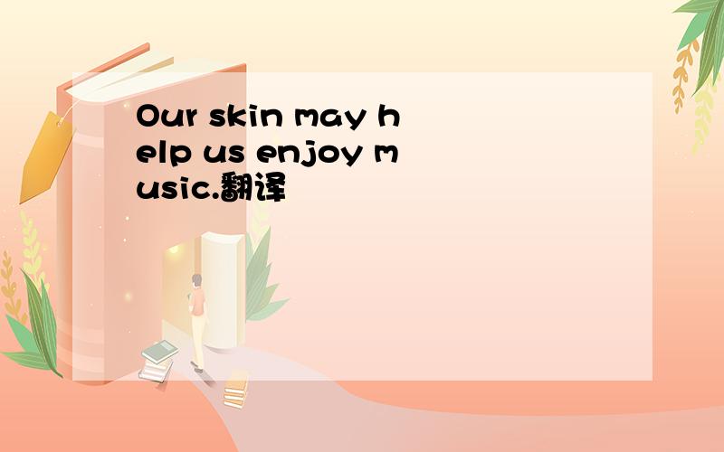 Our skin may help us enjoy music.翻译