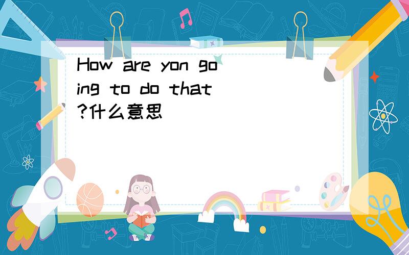 How are yon going to do that?什么意思