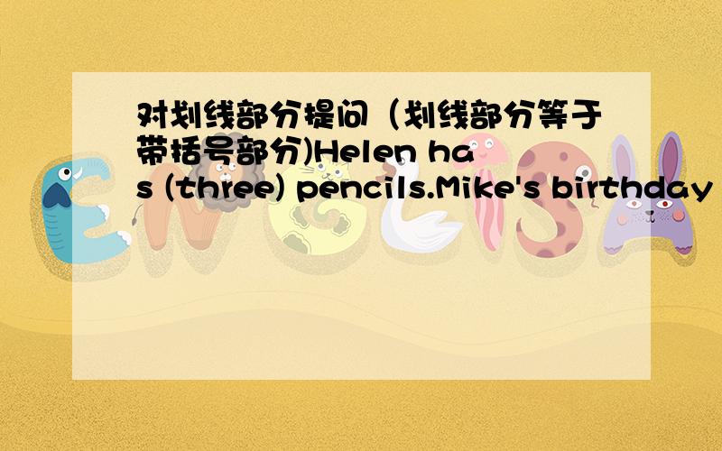 对划线部分提问（划线部分等于带括号部分)Helen has (three) pencils.Mike's birthday is (on February 3rd).She (has a stomachache).Li shan is (helping Grandpa Wang cross the street).We shall meet (outside the schoolgate).