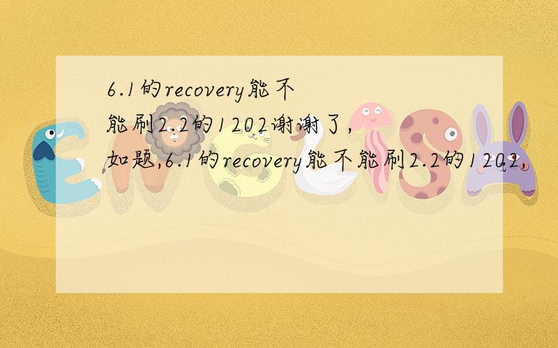 6.1的recovery能不能刷2.2的1202谢谢了,如题,6.1的recovery能不能刷2.2的1202,