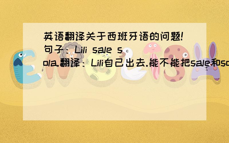 英语翻译关于西班牙语的问题!句子：Lili sale sola.翻译：Lili自己出去.能不能把sale和sola互换位置?如果不换位置的话,按照中文翻译就变成了“Lili出去自己.”