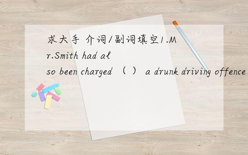 求大手 介词/副词填空1.Mr.Smith had also been charged （ ） a drunk driving offence the previous evening.2.My parents,who used to live in the country,had trouble adjusting living （ ）in an apartment.3.During the break time,students began