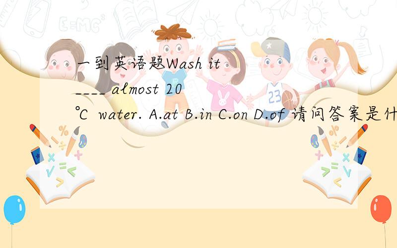 一到英语题Wash it  ____ almost 20℃ water. A.at B.in C.on D.of 请问答案是什么?是不是固定用法?