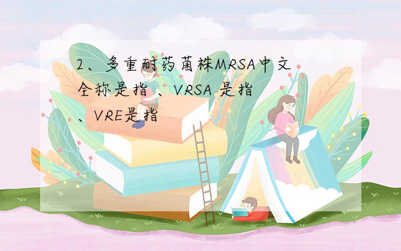2、多重耐药菌株MRSA中文全称是指 、VRSA 是指 、VRE是指
