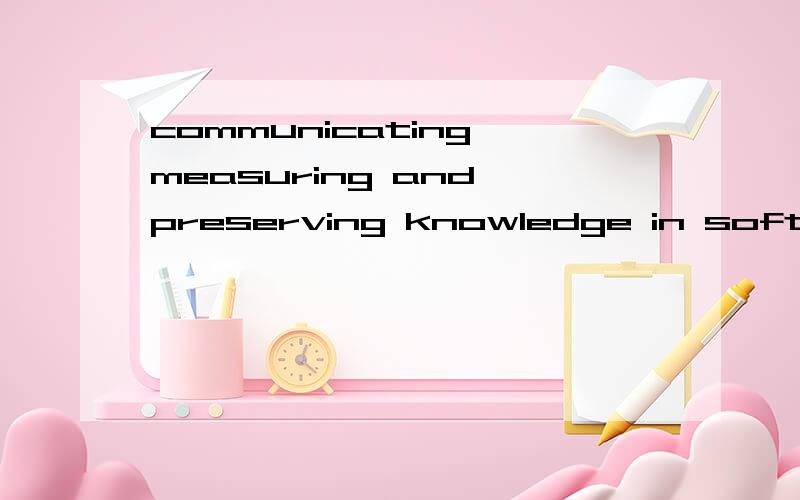communicating,measuring and preserving knowledge in software development 求翻译~