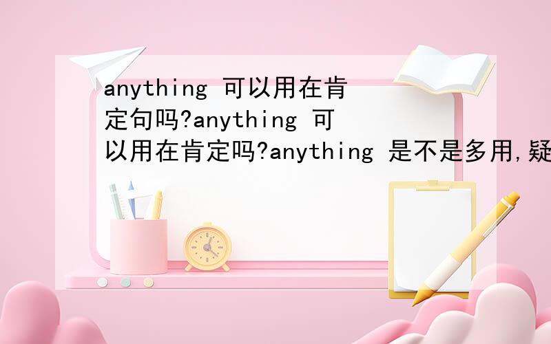 anything 可以用在肯定句吗?anything 可以用在肯定吗?anything 是不是多用,疑问或是否定呢?能不能说 I can do anything for you.请用 anything 造个疑问句.