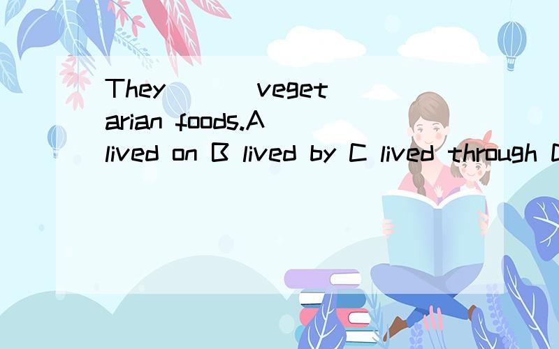 They ( ) vegetarian foods.A lived on B lived by C lived through D lived for 选什么,为什么?