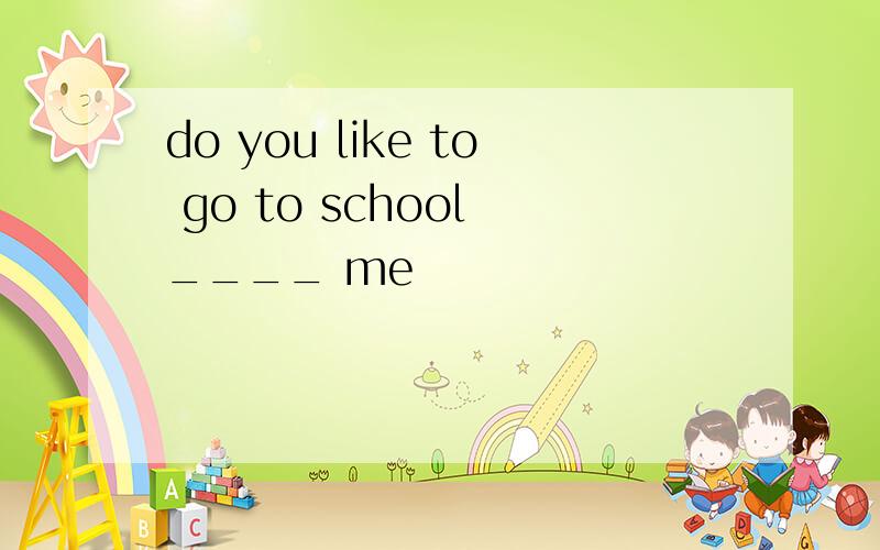 do you like to go to school ____ me