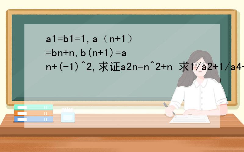 a1=b1=1,a（n+1）=bn+n,b(n+1)=an+(-1)^2,求证a2n=n^2+n 求1/a2+1/a4+a/a6+…1/a2n的值