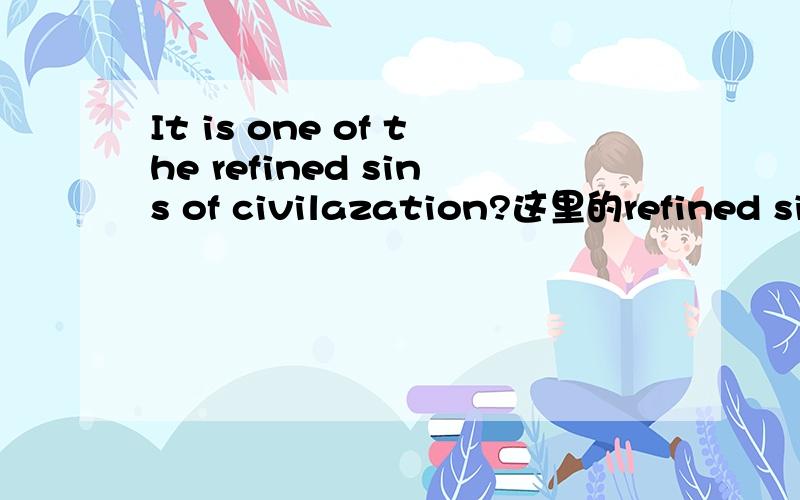 It is one of the refined sins of civilazation?这里的refined sins 要怎么翻译,才比较合适?