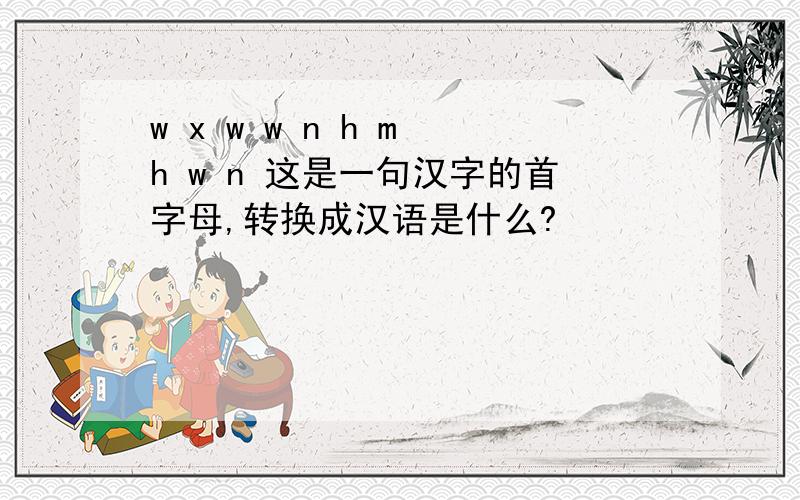 w x w w n h m h w n 这是一句汉字的首字母,转换成汉语是什么?