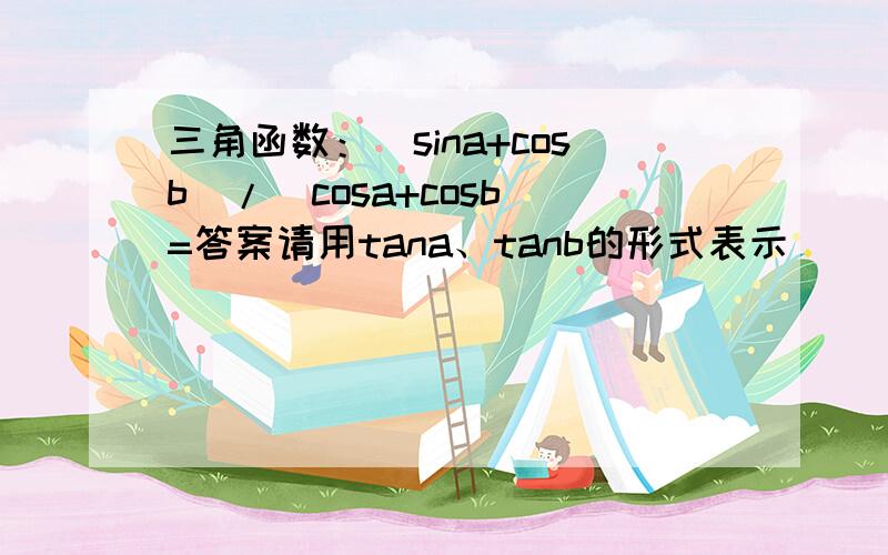 三角函数：(sina+cosb)/(cosa+cosb)=答案请用tana、tanb的形式表示