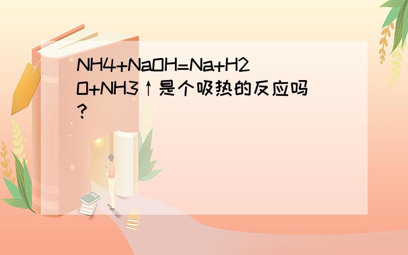 NH4+NaOH=Na+H2O+NH3↑是个吸热的反应吗?