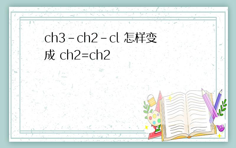 ch3-ch2-cl 怎样变成 ch2=ch2